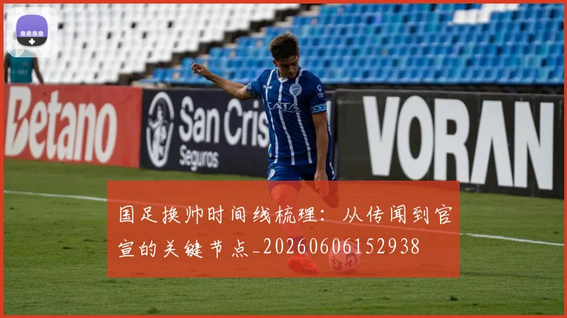 国足换帅时间线梳理：从传闻到官宣的关键节点_20260606152938