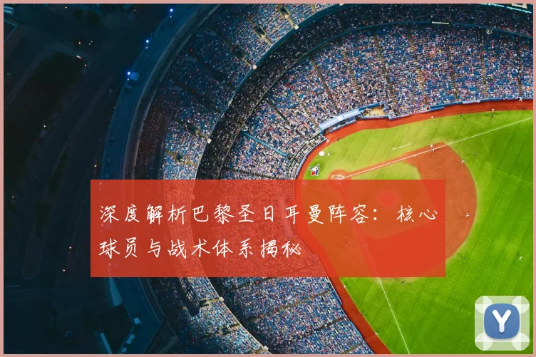深度解析巴黎圣日耳曼阵容：核心球员与战术体系揭秘