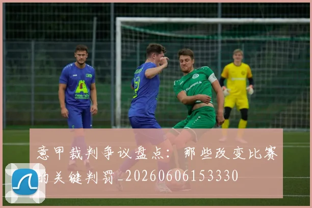 意甲裁判争议盘点：那些改变比赛的关键判罚_20260606153330