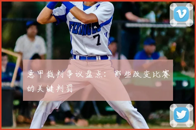 意甲裁判争议盘点：那些改变比赛的关键判罚