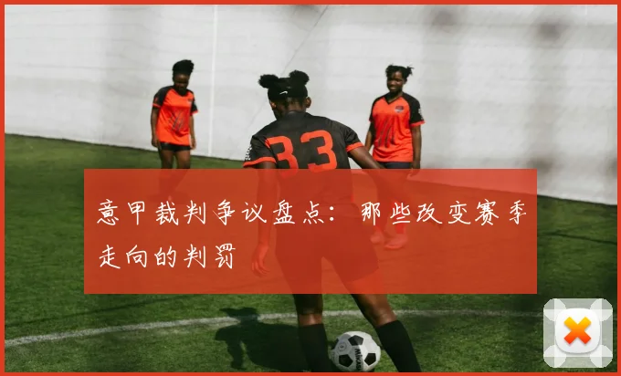 意甲裁判争议盘点：那些改变赛季走向的判罚