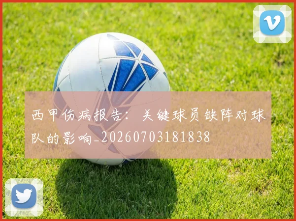 西甲伤病报告：关键球员缺阵对球队的影响_20260703181838