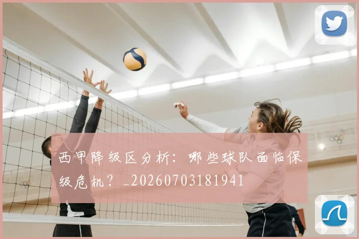 西甲降级区分析:哪些球队面临保级危机?_20260703181941