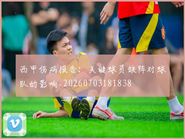 西甲伤病报告：关键球员缺阵对球队的影响_20260703181838