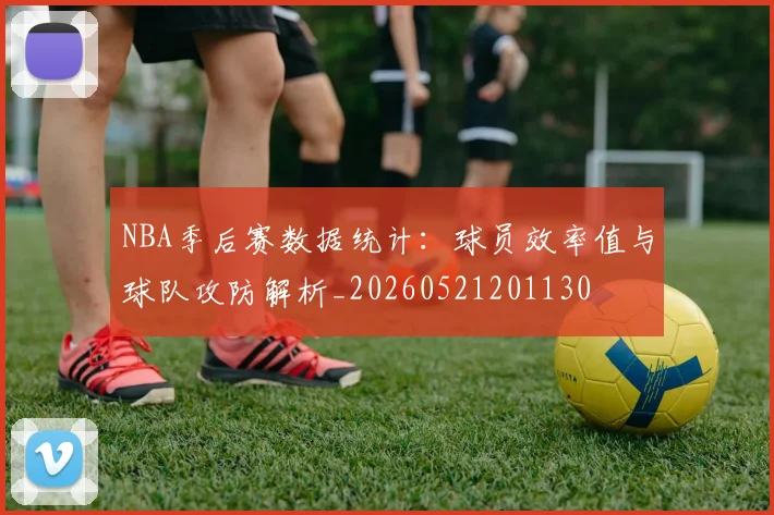 NBA季后赛数据统计：球员效率值与球队攻防解析_20260521201130