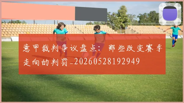 意甲裁判争议盘点：那些改变赛季走向的判罚_20260528192949