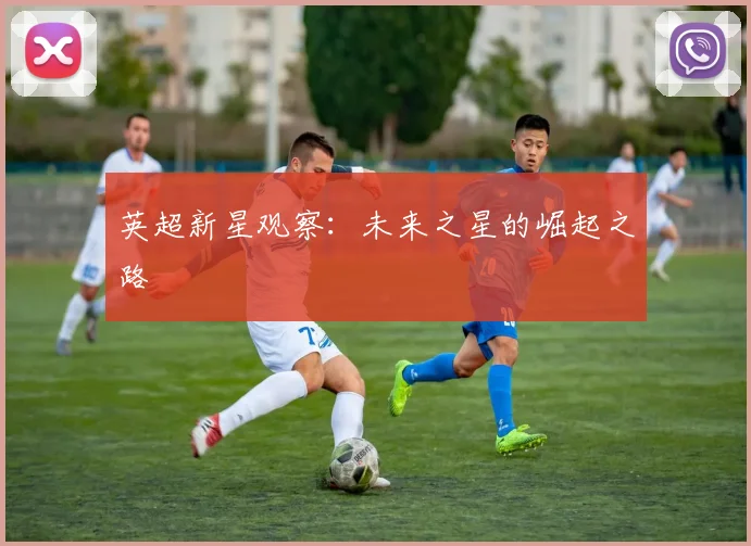 英超新星观察：未来之星的崛起之路