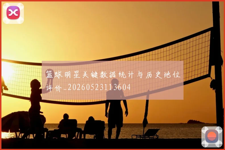 篮球明星关键数据统计与历史地位评价_20260523113604