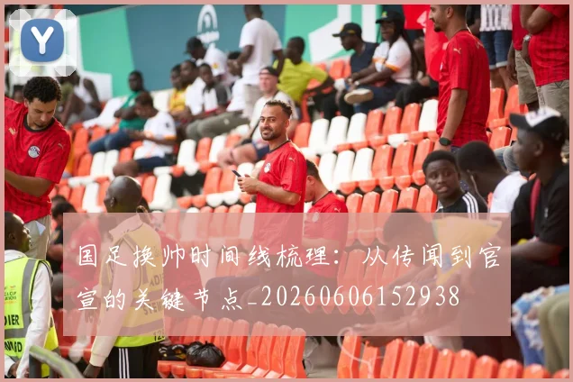 国足换帅时间线梳理:从传闻到官宣的关键节点_20260606152938