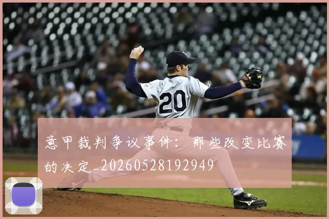 意甲裁判争议事件：那些改变比赛的决定_20260528192949