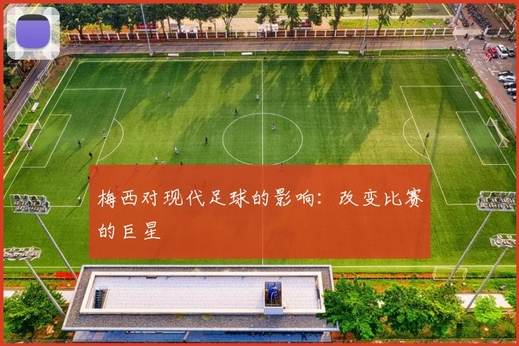 梅西对现代足球的影响：改变比赛的巨星